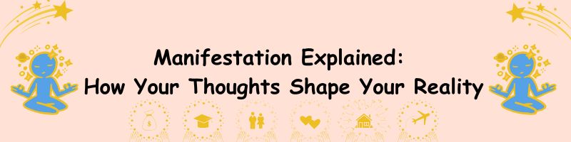 Manifestation Explained: How Your Thoughts Shape Your Reality
